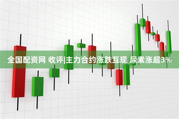 全国配资网 收评|主力合约涨跌互现 尿素涨超3%