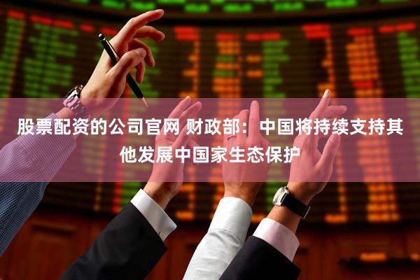 股票配资的公司官网 财政部：中国将持续支持其他发展中国家生态保护
