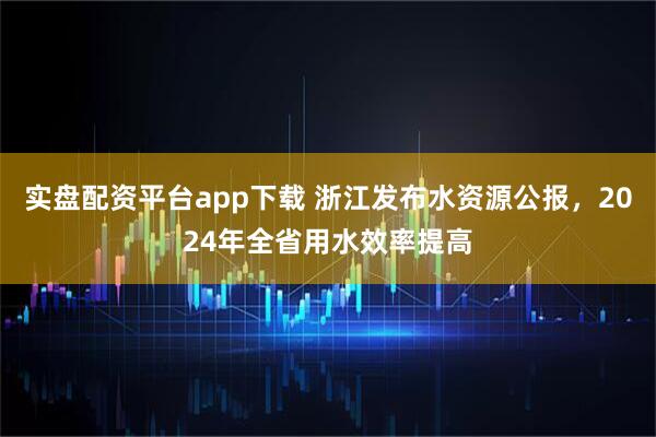 实盘配资平台app下载 浙江发布水资源公报，2024年全省用水效率提高