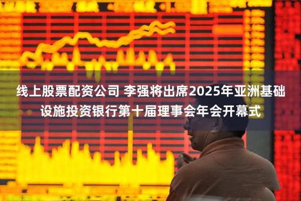 线上股票配资公司 李强将出席2025年亚洲基础设施投资银行第十届理事会年会开幕式