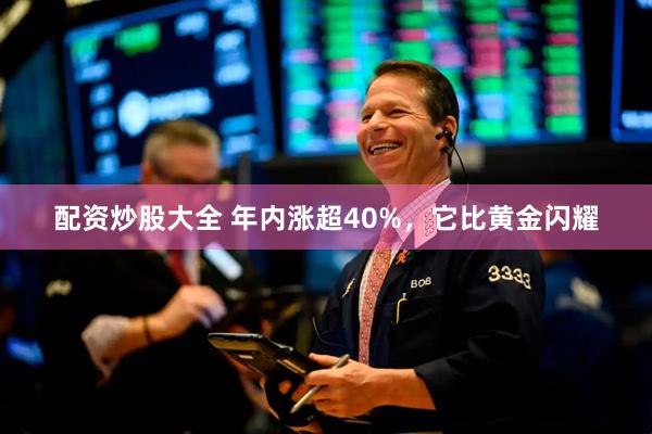配资炒股大全 年内涨超40%，它比黄金闪耀