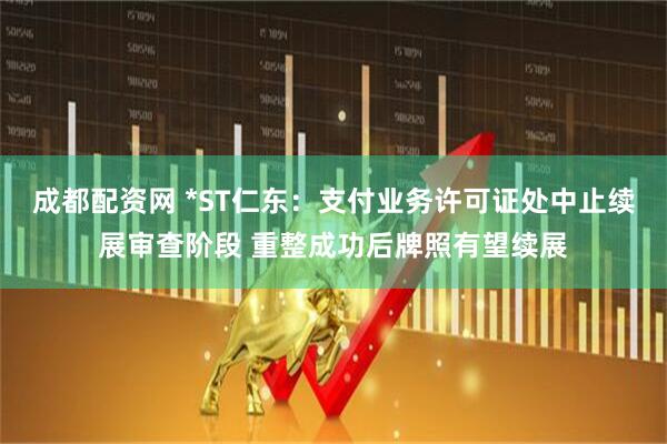成都配资网 *ST仁东：支付业务许可证处中止续展审查阶段 重整成功后牌照有望续展