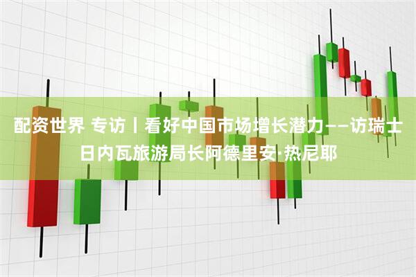 配资世界 专访丨看好中国市场增长潜力——访瑞士日内瓦旅游局长阿德里安·热尼耶