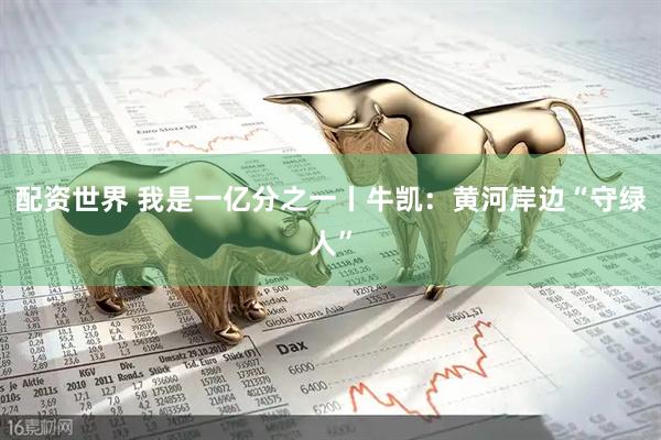 配资世界 我是一亿分之一丨牛凯：黄河岸边“守绿人”