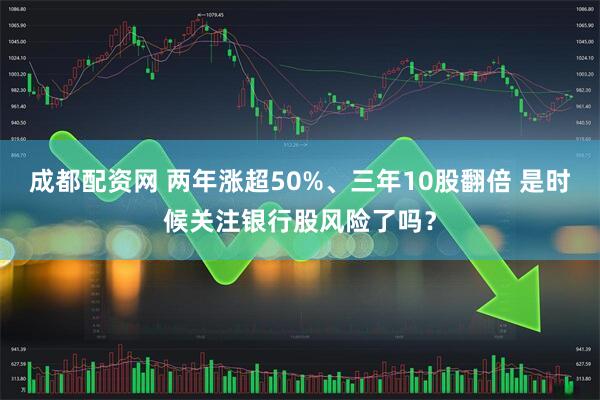 成都配资网 两年涨超50%、三年10股翻倍 是时候关注银行股风险了吗？
