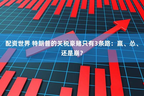 配资世界 特朗普的关税豪赌只有3条路：赢、怂、还是崩？
