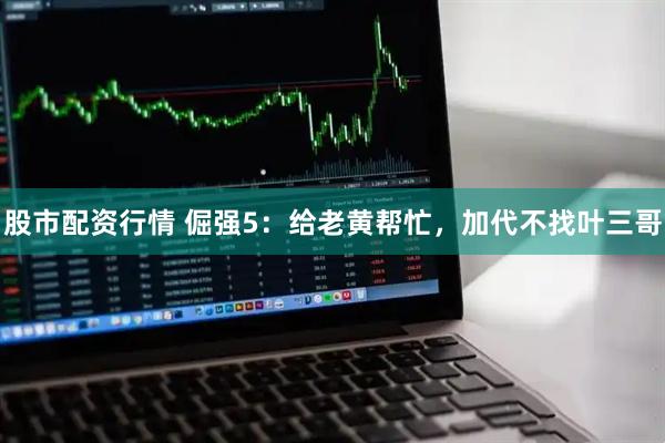 股市配资行情 倔强5：给老黄帮忙，加代不找叶三哥