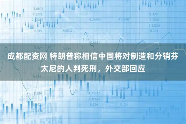 成都配资网 特朗普称相信中国将对制造和分销芬太尼的人判死刑，外交部回应