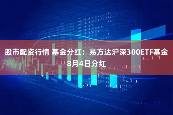 股市配资行情 基金分红：易方达沪深300ETF基金8月4日分红