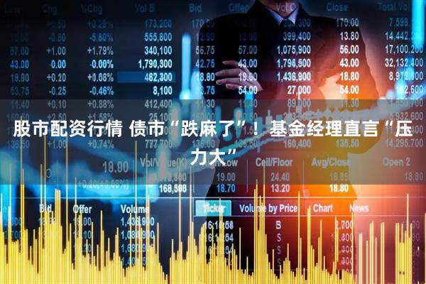 股市配资行情 债市“跌麻了”！基金经理直言“压力大”
