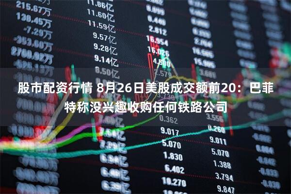 股市配资行情 8月26日美股成交额前20：巴菲特称没兴趣收购任何铁路公司