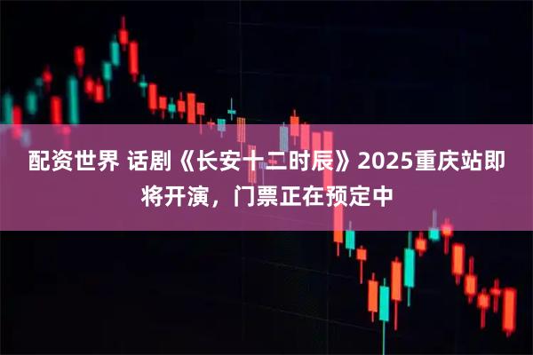 配资世界 话剧《长安十二时辰》2025重庆站即将开演，门票正在预定中