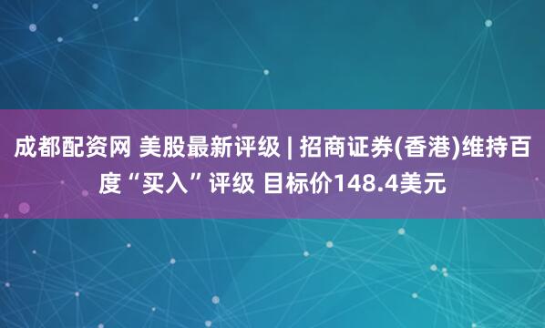 成都配资网 美股最新评级 | 招商证券(香港)维持百度“买入”评级 目标价148.4美元