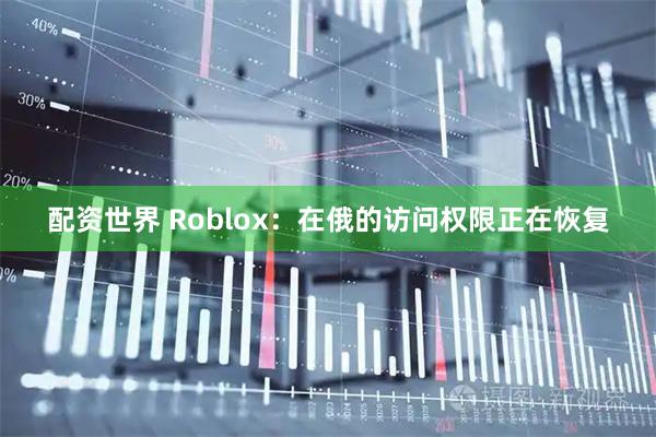 配资世界 Roblox：在俄的访问权限正在恢复