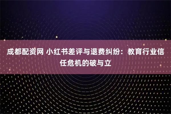 成都配资网 小红书差评与退费纠纷：教育行业信任危机的破与立