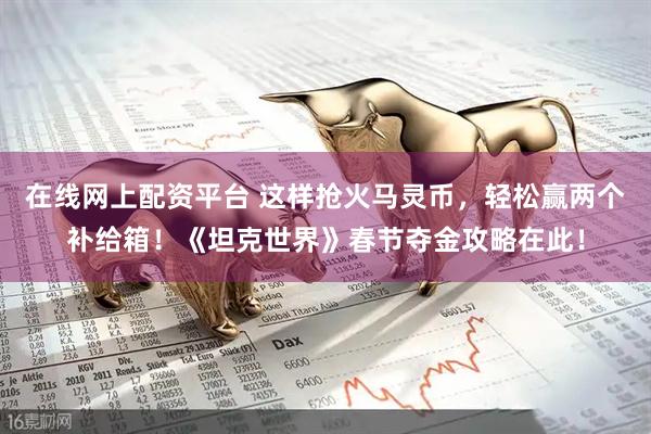 在线网上配资平台 这样抢火马灵币，轻松赢两个补给箱！《坦克世界》春节夺金攻略在此！