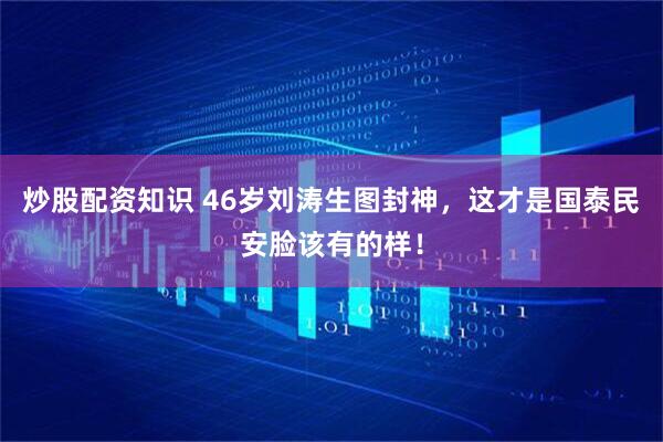 炒股配资知识 46岁刘涛生图封神，这才是国泰民安脸该有的样！