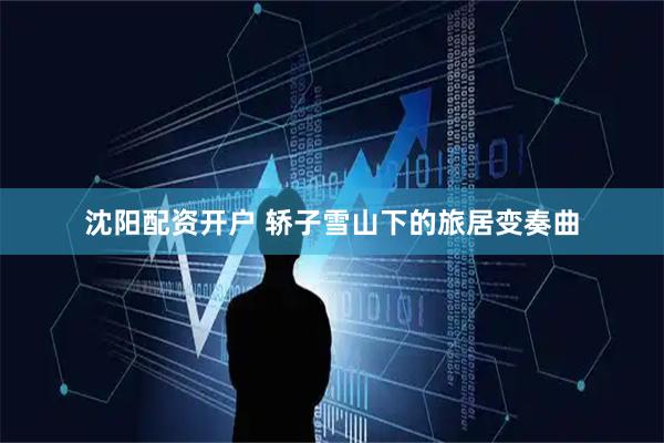 沈阳配资开户 轿子雪山下的旅居变奏曲