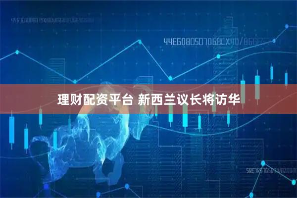 理财配资平台 新西兰议长将访华