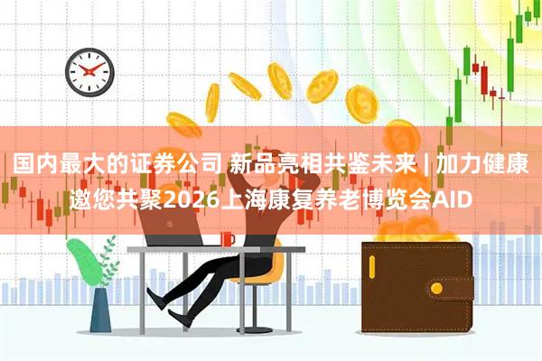 国内最大的证券公司 新品亮相共鉴未来 | 加力健康邀您共聚2026上海康复养老博览会AID