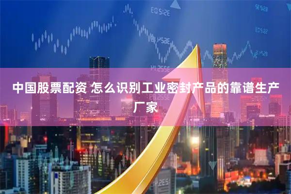 中国股票配资 怎么识别工业密封产品的靠谱生产厂家