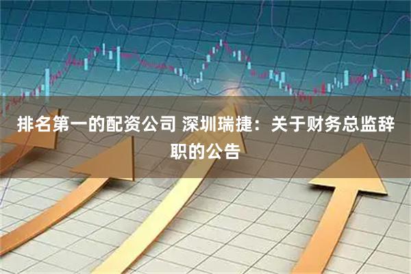 排名第一的配资公司 深圳瑞捷：关于财务总监辞职的公告