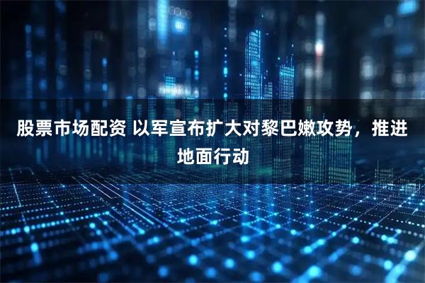股票市场配资 以军宣布扩大对黎巴嫩攻势，推进地面行动