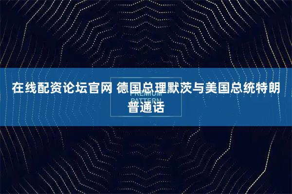 在线配资论坛官网 德国总理默茨与美国总统特朗普通话