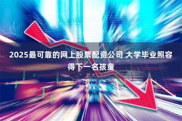 2025最可靠的网上股票配资公司 大学毕业照容得下一名孩童