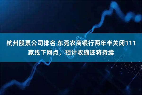 杭州股票公司排名 东莞农商银行两年半关闭111家线下网点，预计收缩还将持续
