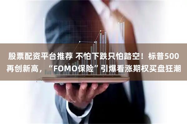 股票配资平台推荐 不怕下跌只怕踏空！标普500再创新高，“FOMO保险”引爆看涨期权买盘狂潮