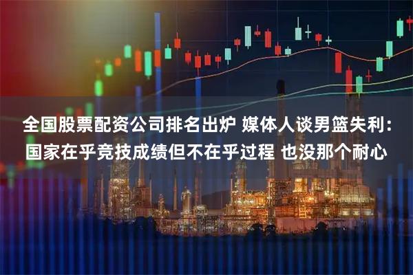 全国股票配资公司排名出炉 媒体人谈男篮失利：国家在乎竞技成绩但不在乎过程 也没那个耐心