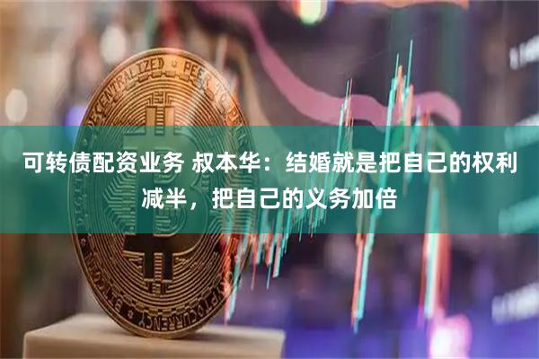 可转债配资业务 叔本华：结婚就是把自己的权利减半，把自己的义务加倍