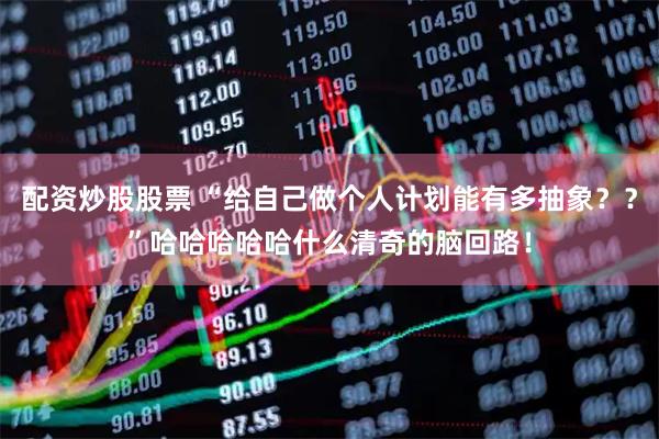 配资炒股股票 “给自己做个人计划能有多抽象？？”哈哈哈哈哈什么清奇的脑回路！