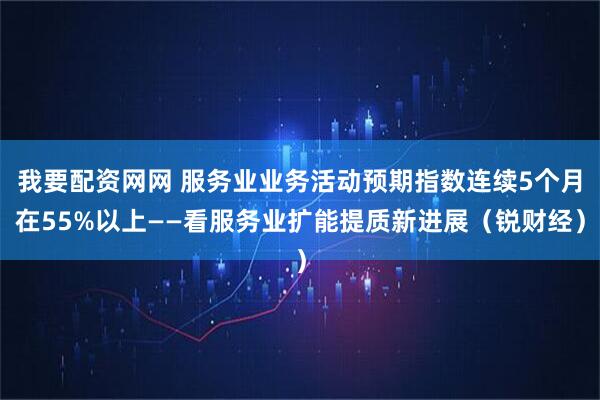 我要配资网网 服务业业务活动预期指数连续5个月在55%以上——看服务业扩能提质新进展（锐财经）