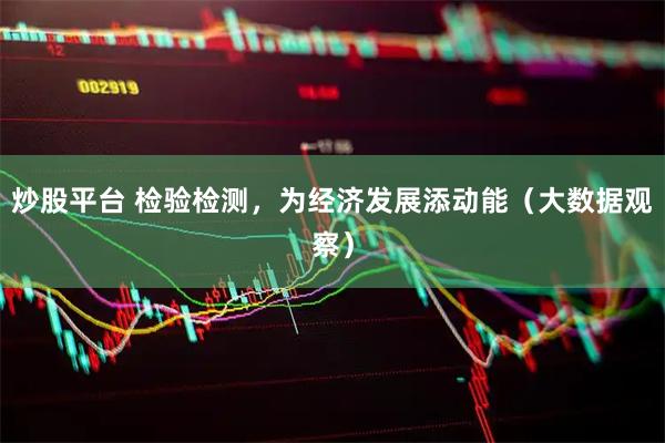 炒股平台 检验检测，为经济发展添动能（大数据观察）